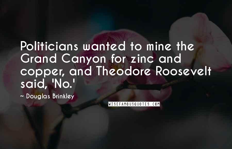 Douglas Brinkley Quotes: Politicians wanted to mine the Grand Canyon for zinc and copper, and Theodore Roosevelt said, 'No.'