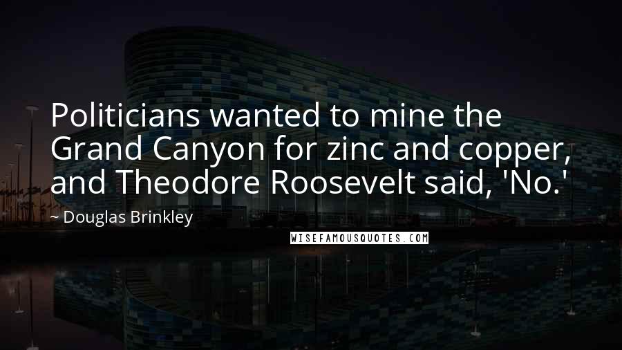 Douglas Brinkley Quotes: Politicians wanted to mine the Grand Canyon for zinc and copper, and Theodore Roosevelt said, 'No.'
