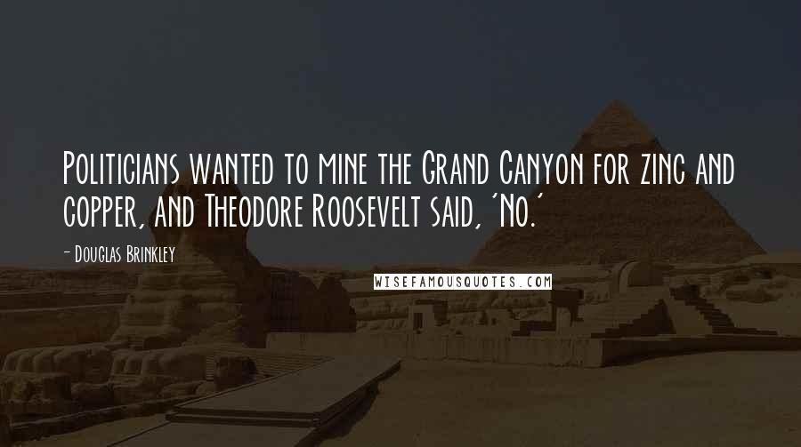 Douglas Brinkley Quotes: Politicians wanted to mine the Grand Canyon for zinc and copper, and Theodore Roosevelt said, 'No.'