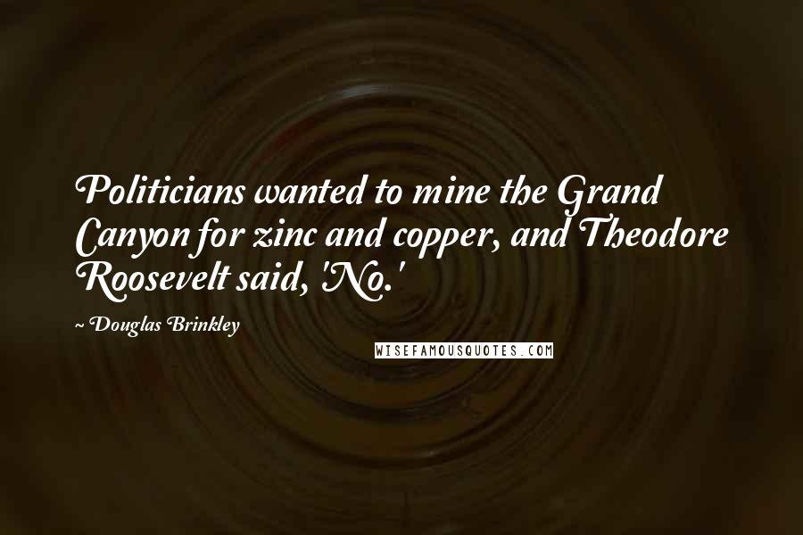 Douglas Brinkley Quotes: Politicians wanted to mine the Grand Canyon for zinc and copper, and Theodore Roosevelt said, 'No.'