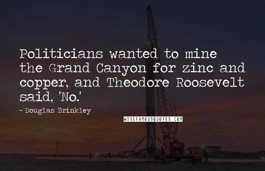Douglas Brinkley Quotes: Politicians wanted to mine the Grand Canyon for zinc and copper, and Theodore Roosevelt said, 'No.'