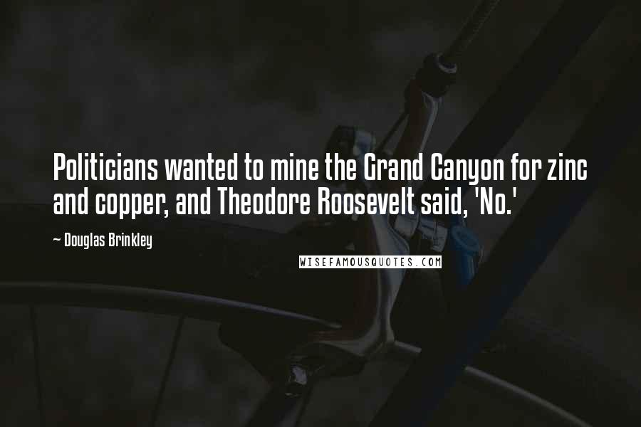 Douglas Brinkley Quotes: Politicians wanted to mine the Grand Canyon for zinc and copper, and Theodore Roosevelt said, 'No.'
