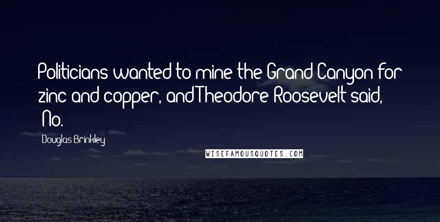 Douglas Brinkley Quotes: Politicians wanted to mine the Grand Canyon for zinc and copper, and Theodore Roosevelt said, 'No.'