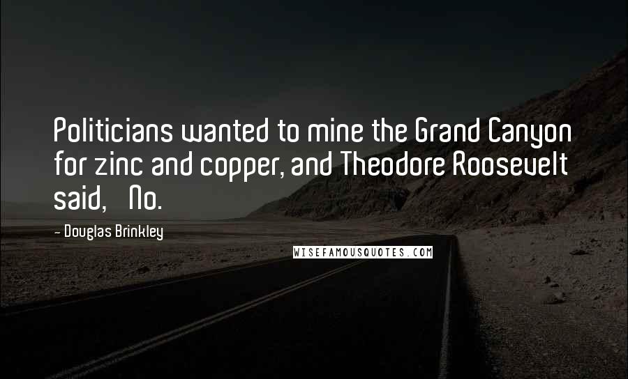 Douglas Brinkley Quotes: Politicians wanted to mine the Grand Canyon for zinc and copper, and Theodore Roosevelt said, 'No.'