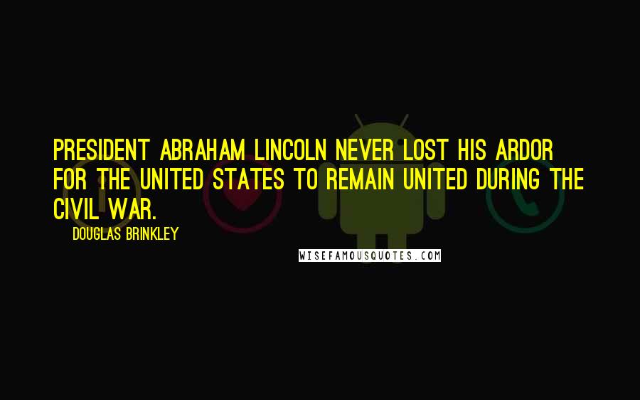 Douglas Brinkley Quotes: President Abraham Lincoln never lost his ardor for the United States to remain united during the Civil War.