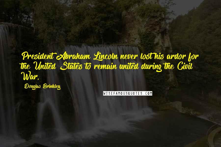 Douglas Brinkley Quotes: President Abraham Lincoln never lost his ardor for the United States to remain united during the Civil War.