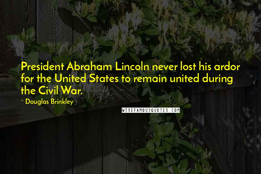 Douglas Brinkley Quotes: President Abraham Lincoln never lost his ardor for the United States to remain united during the Civil War.