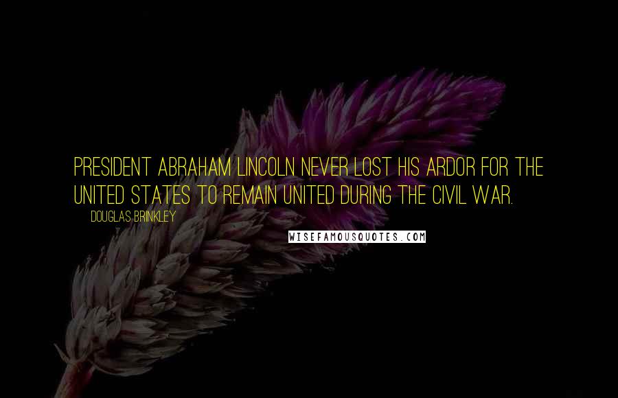 Douglas Brinkley Quotes: President Abraham Lincoln never lost his ardor for the United States to remain united during the Civil War.