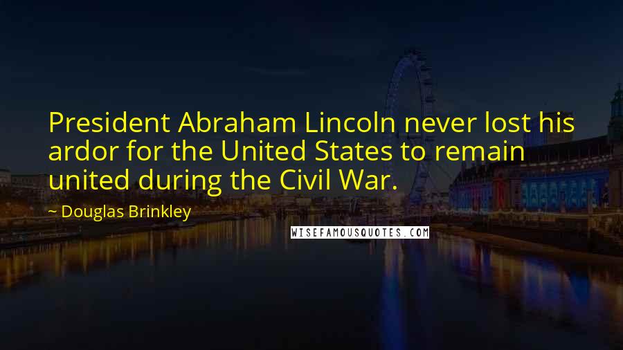 Douglas Brinkley Quotes: President Abraham Lincoln never lost his ardor for the United States to remain united during the Civil War.
