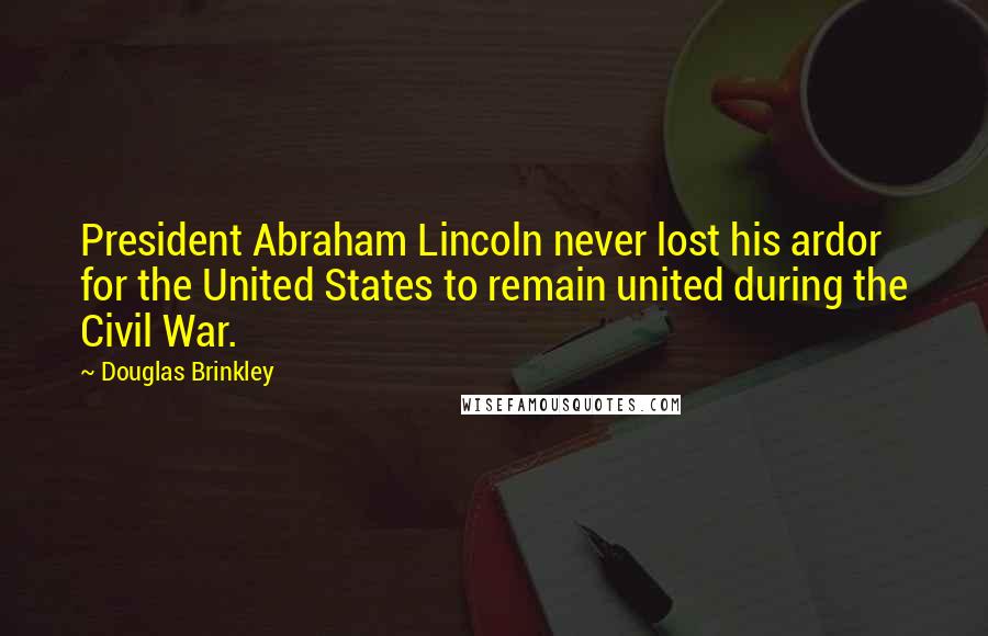 Douglas Brinkley Quotes: President Abraham Lincoln never lost his ardor for the United States to remain united during the Civil War.