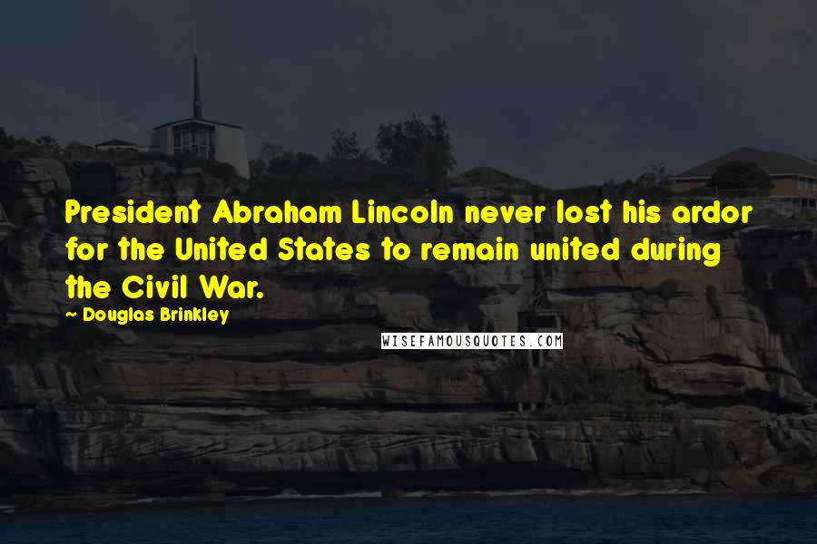 Douglas Brinkley Quotes: President Abraham Lincoln never lost his ardor for the United States to remain united during the Civil War.