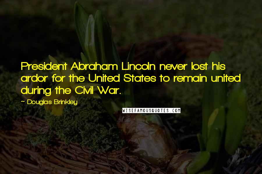 Douglas Brinkley Quotes: President Abraham Lincoln never lost his ardor for the United States to remain united during the Civil War.