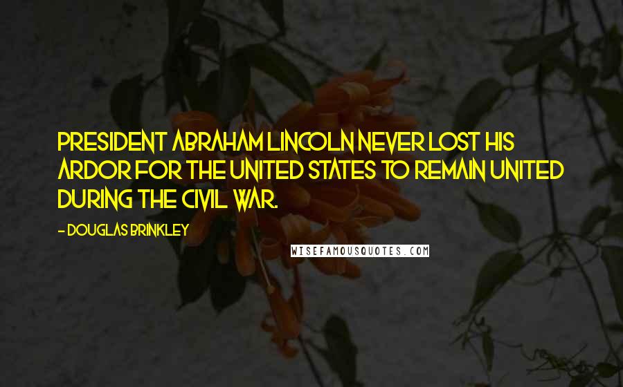 Douglas Brinkley Quotes: President Abraham Lincoln never lost his ardor for the United States to remain united during the Civil War.