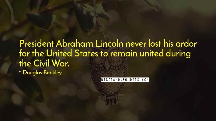 Douglas Brinkley Quotes: President Abraham Lincoln never lost his ardor for the United States to remain united during the Civil War.