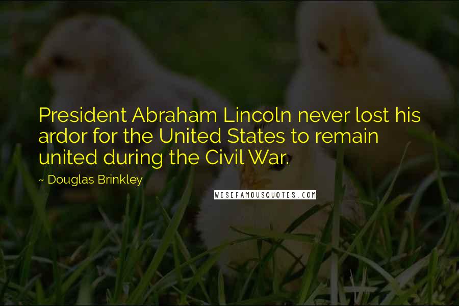 Douglas Brinkley Quotes: President Abraham Lincoln never lost his ardor for the United States to remain united during the Civil War.