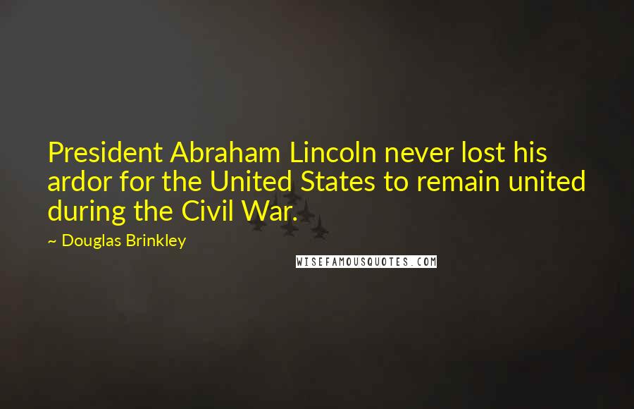 Douglas Brinkley Quotes: President Abraham Lincoln never lost his ardor for the United States to remain united during the Civil War.