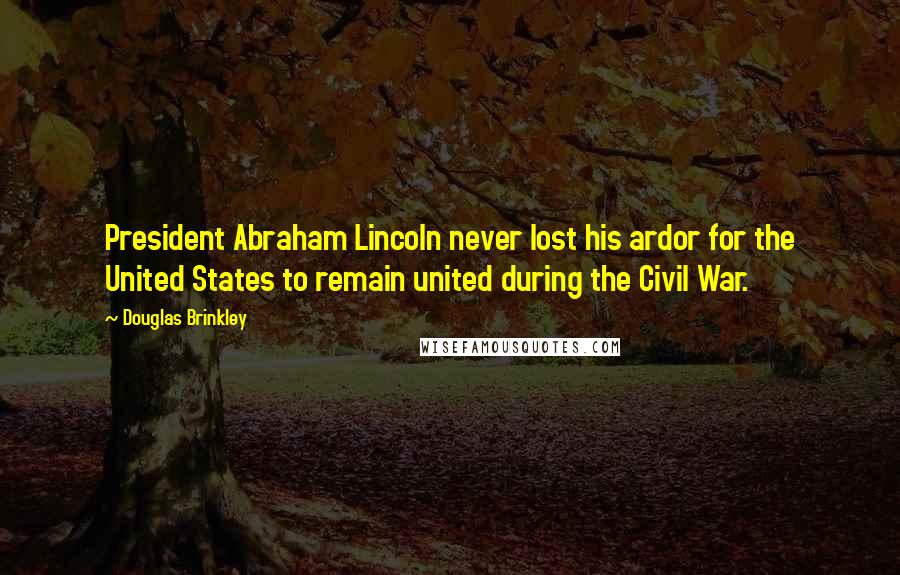 Douglas Brinkley Quotes: President Abraham Lincoln never lost his ardor for the United States to remain united during the Civil War.