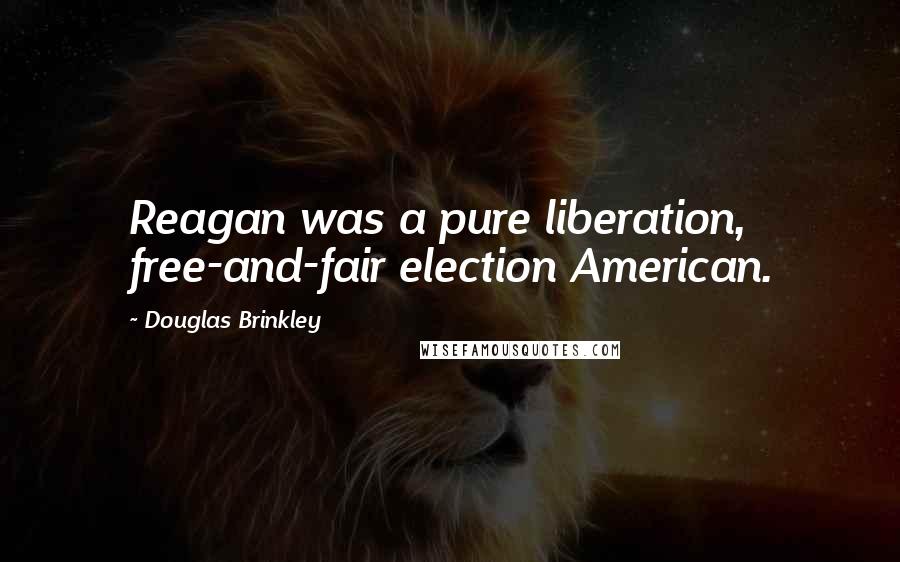 Douglas Brinkley Quotes: Reagan was a pure liberation, free-and-fair election American.