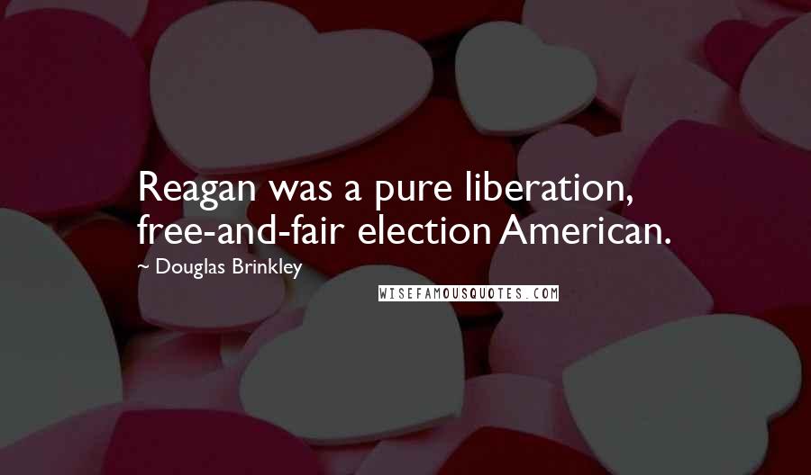 Douglas Brinkley Quotes: Reagan was a pure liberation, free-and-fair election American.
