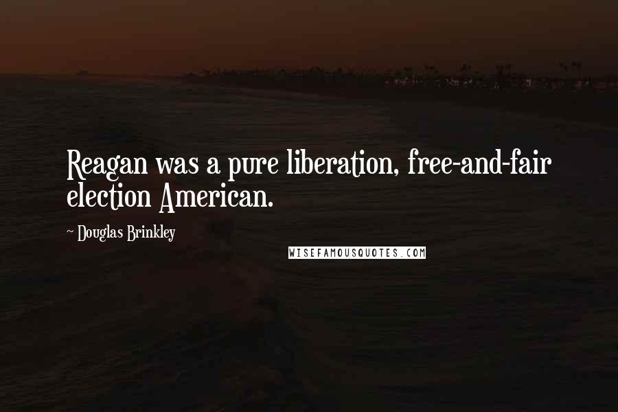Douglas Brinkley Quotes: Reagan was a pure liberation, free-and-fair election American.