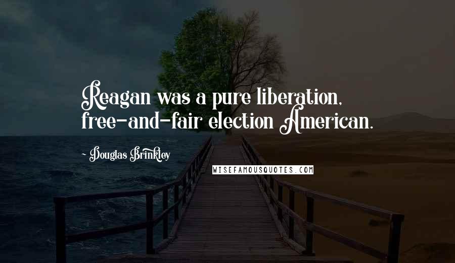 Douglas Brinkley Quotes: Reagan was a pure liberation, free-and-fair election American.