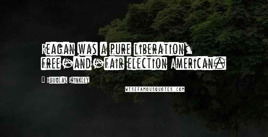Douglas Brinkley Quotes: Reagan was a pure liberation, free-and-fair election American.