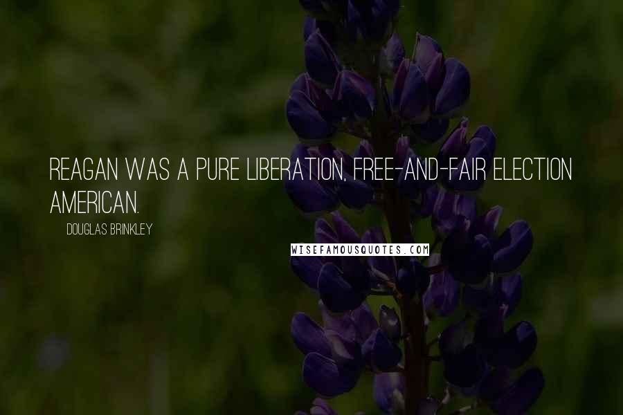 Douglas Brinkley Quotes: Reagan was a pure liberation, free-and-fair election American.