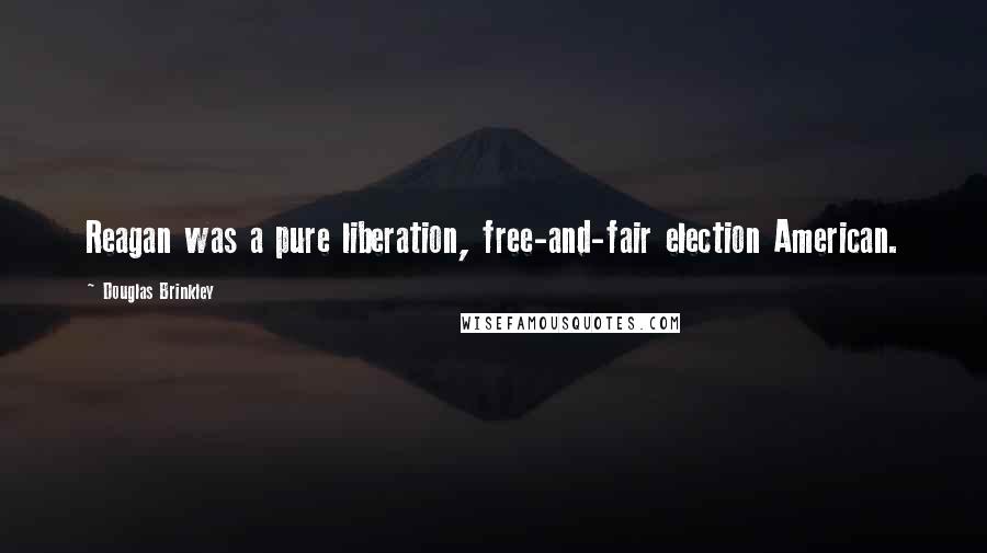 Douglas Brinkley Quotes: Reagan was a pure liberation, free-and-fair election American.