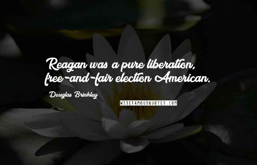 Douglas Brinkley Quotes: Reagan was a pure liberation, free-and-fair election American.