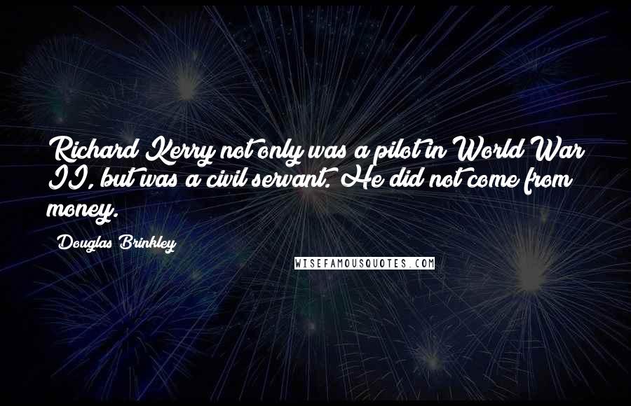 Douglas Brinkley Quotes: Richard Kerry not only was a pilot in World War II, but was a civil servant. He did not come from money.