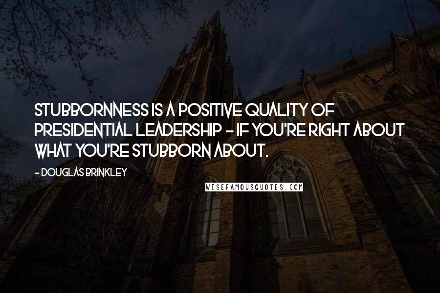 Douglas Brinkley Quotes: Stubbornness is a positive quality of presidential leadership - if you're right about what you're stubborn about.