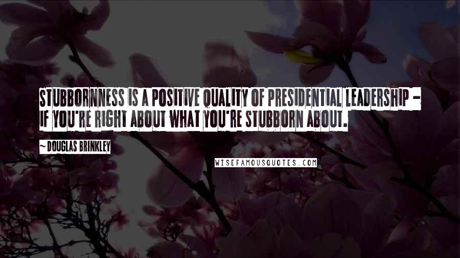 Douglas Brinkley Quotes: Stubbornness is a positive quality of presidential leadership - if you're right about what you're stubborn about.