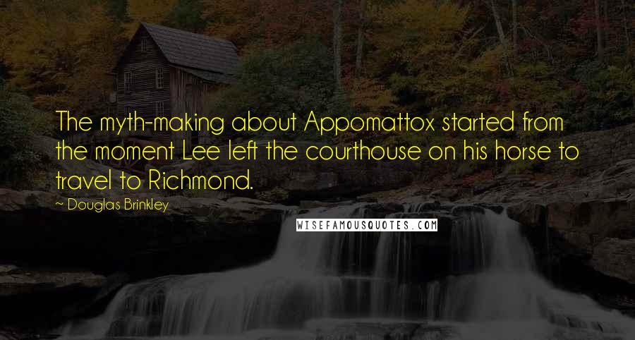 Douglas Brinkley Quotes: The myth-making about Appomattox started from the moment Lee left the courthouse on his horse to travel to Richmond.