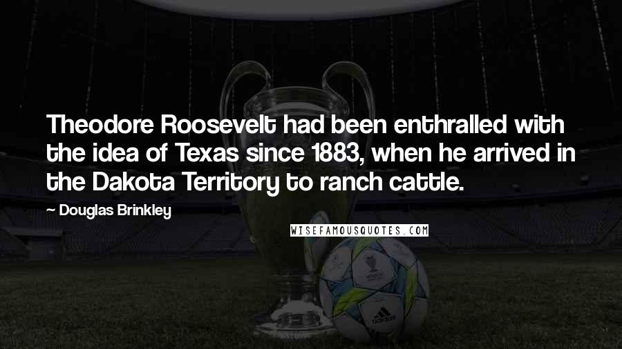 Douglas Brinkley Quotes: Theodore Roosevelt had been enthralled with the idea of Texas since 1883, when he arrived in the Dakota Territory to ranch cattle.