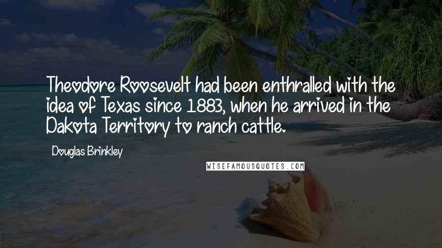 Douglas Brinkley Quotes: Theodore Roosevelt had been enthralled with the idea of Texas since 1883, when he arrived in the Dakota Territory to ranch cattle.