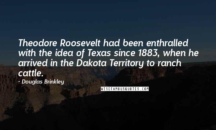 Douglas Brinkley Quotes: Theodore Roosevelt had been enthralled with the idea of Texas since 1883, when he arrived in the Dakota Territory to ranch cattle.