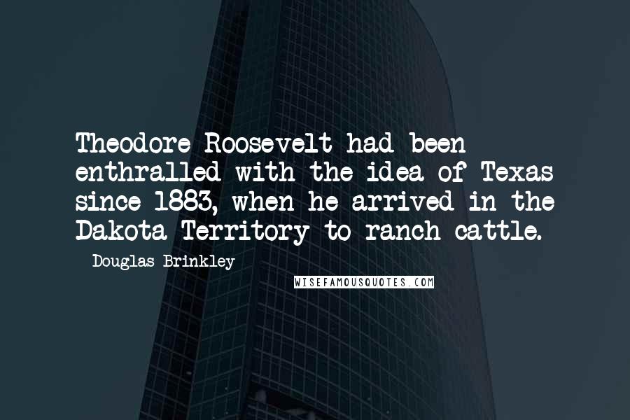 Douglas Brinkley Quotes: Theodore Roosevelt had been enthralled with the idea of Texas since 1883, when he arrived in the Dakota Territory to ranch cattle.