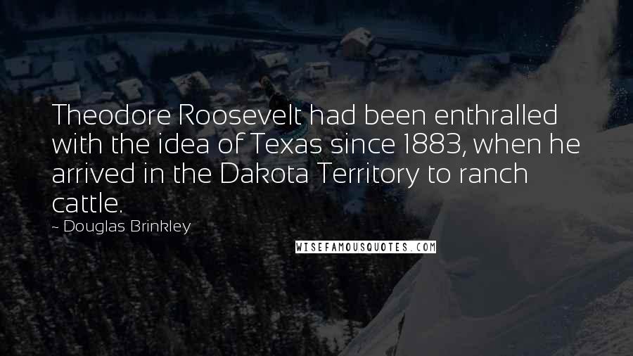 Douglas Brinkley Quotes: Theodore Roosevelt had been enthralled with the idea of Texas since 1883, when he arrived in the Dakota Territory to ranch cattle.