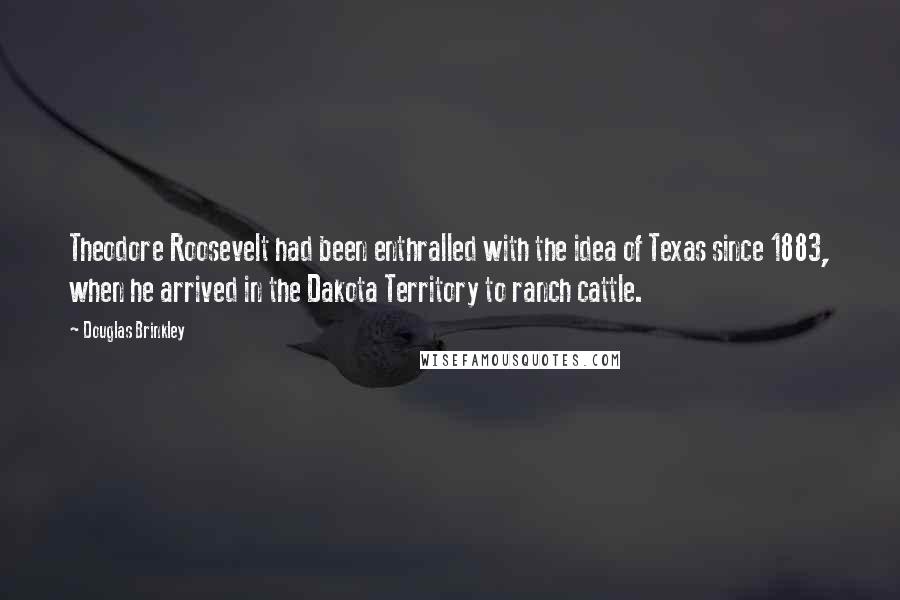 Douglas Brinkley Quotes: Theodore Roosevelt had been enthralled with the idea of Texas since 1883, when he arrived in the Dakota Territory to ranch cattle.