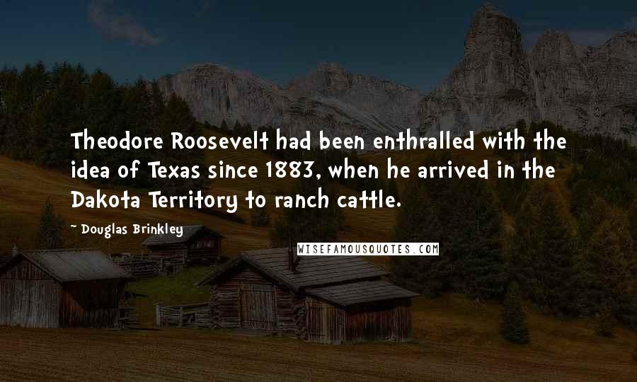 Douglas Brinkley Quotes: Theodore Roosevelt had been enthralled with the idea of Texas since 1883, when he arrived in the Dakota Territory to ranch cattle.