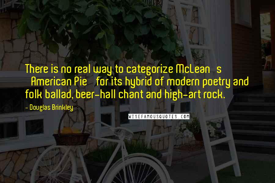 Douglas Brinkley Quotes: There is no real way to categorize McLean's 'American Pie' for its hybrid of modern poetry and folk ballad, beer-hall chant and high-art rock.