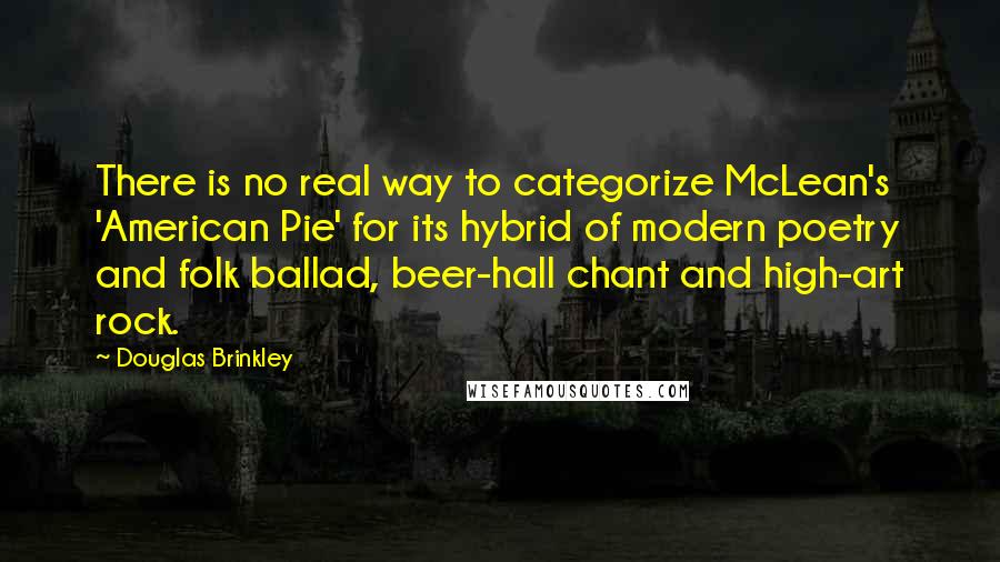 Douglas Brinkley Quotes: There is no real way to categorize McLean's 'American Pie' for its hybrid of modern poetry and folk ballad, beer-hall chant and high-art rock.