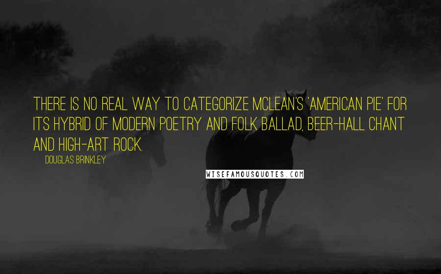 Douglas Brinkley Quotes: There is no real way to categorize McLean's 'American Pie' for its hybrid of modern poetry and folk ballad, beer-hall chant and high-art rock.