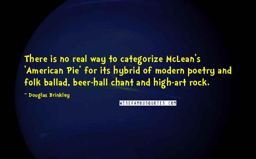 Douglas Brinkley Quotes: There is no real way to categorize McLean's 'American Pie' for its hybrid of modern poetry and folk ballad, beer-hall chant and high-art rock.