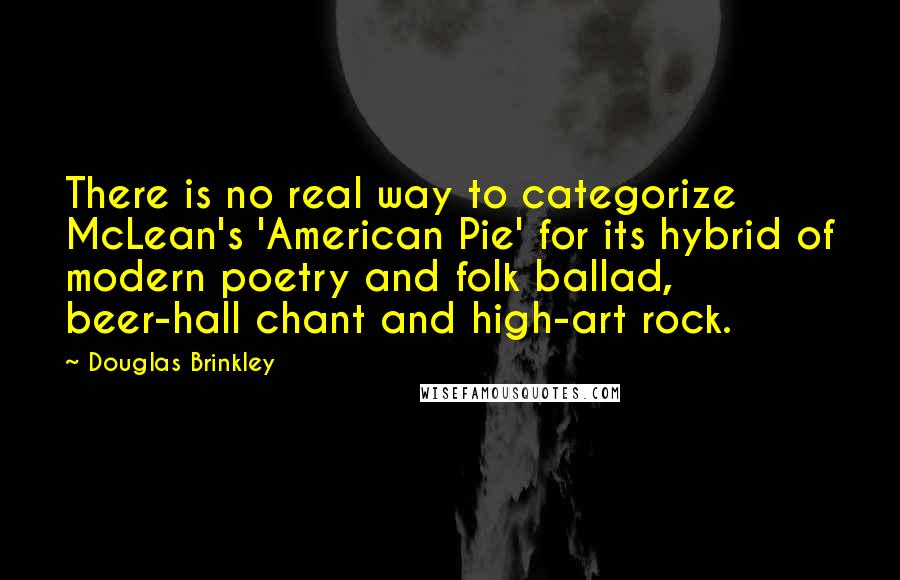 Douglas Brinkley Quotes: There is no real way to categorize McLean's 'American Pie' for its hybrid of modern poetry and folk ballad, beer-hall chant and high-art rock.