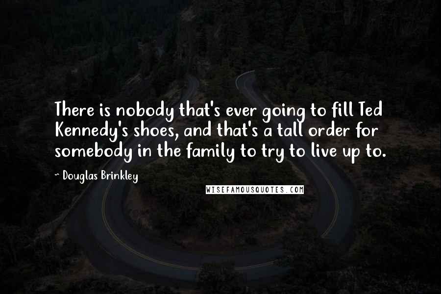 Douglas Brinkley Quotes: There is nobody that's ever going to fill Ted Kennedy's shoes, and that's a tall order for somebody in the family to try to live up to.