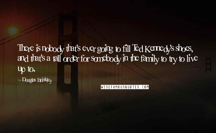 Douglas Brinkley Quotes: There is nobody that's ever going to fill Ted Kennedy's shoes, and that's a tall order for somebody in the family to try to live up to.