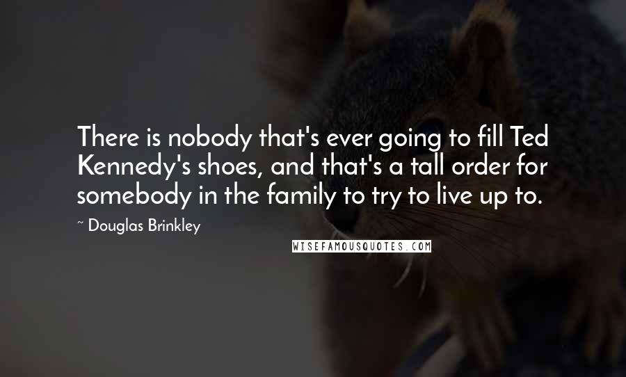 Douglas Brinkley Quotes: There is nobody that's ever going to fill Ted Kennedy's shoes, and that's a tall order for somebody in the family to try to live up to.