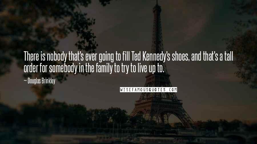 Douglas Brinkley Quotes: There is nobody that's ever going to fill Ted Kennedy's shoes, and that's a tall order for somebody in the family to try to live up to.