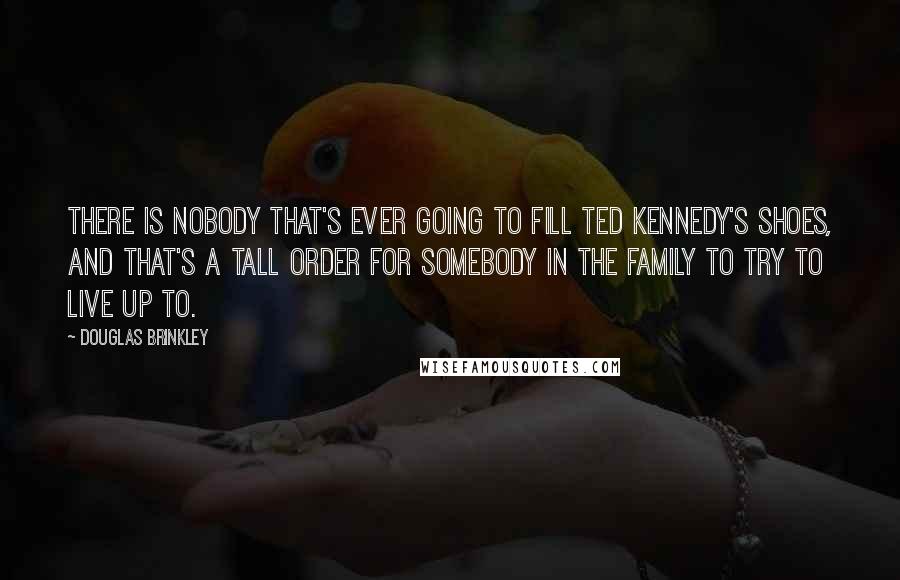 Douglas Brinkley Quotes: There is nobody that's ever going to fill Ted Kennedy's shoes, and that's a tall order for somebody in the family to try to live up to.